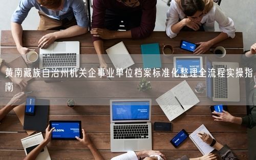 黄南藏族自治州机关企事业单位档案标准化整理全流程实操指南