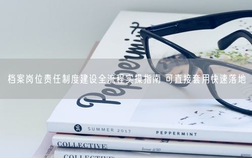 档案岗位责任制度建设全流程实操指南 可直接套用快速落地