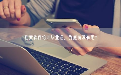 档案软件培训毕业证，到底有没有用？