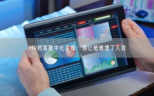 HR档案数字化实操：别让纸堆埋了人效