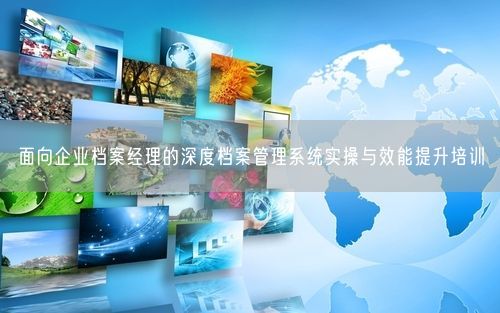 面向企业档案经理的深度档案管理系统实操与效能提升培训