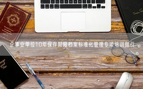 企事业单位10年保存期限档案标准化管理专项培训指引