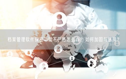 档案管理软件保密功能不严格怎么办？如何加固与选择？