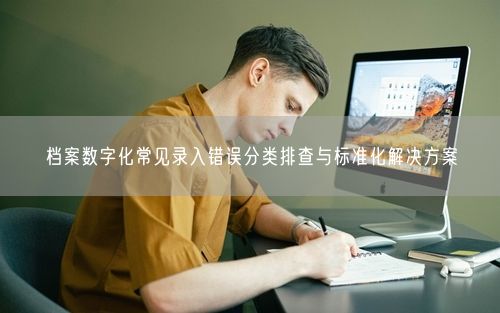 档案数字化常见录入错误分类排查与标准化解决方案