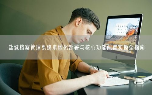 盐城档案管理系统本地化部署与核心功能配置实操全指南