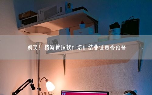 别笑！档案管理软件培训结业证真香预警