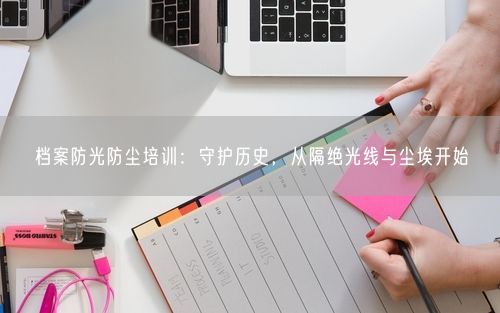 档案防光防尘培训：守护历史，从隔绝光线与尘埃开始