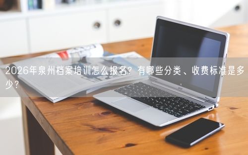 2026年泉州档案培训怎么报名？有哪些分类、收费标准是多少？