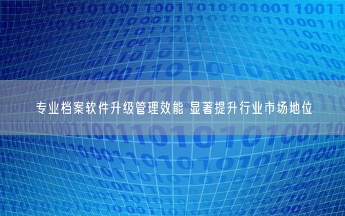 专业档案软件升级管理效能 显著提升行业市场地位