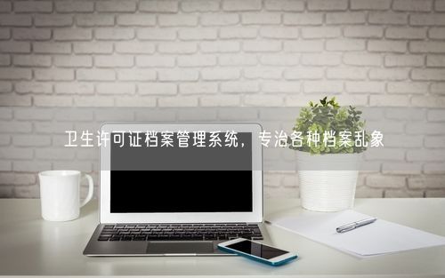 卫生许可证档案管理系统，专治各种档案乱象