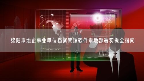 绵阳本地企事业单位档案管理软件本地部署实操全指南