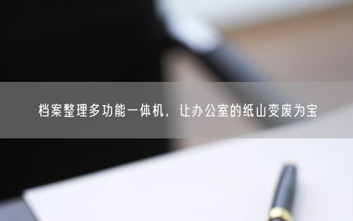 档案整理多功能一体机，让办公室的纸山变废为宝