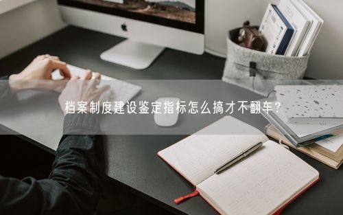 档案制度建设鉴定指标怎么搞才不翻车？