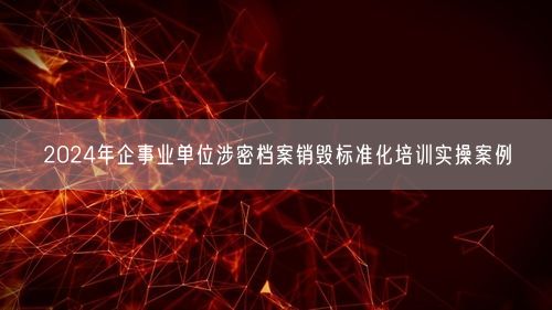 2024年企事业单位涉密档案销毁标准化培训实操案例