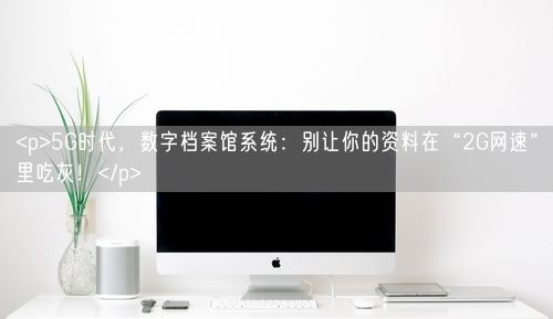 <p>5G时代，数字档案馆系统：别让你的资料在“2G网速”里吃灰！</p>