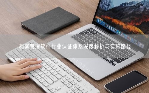 档案管理软件行业认证体系深度解析与实施路径