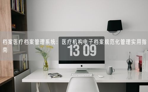 档案医疗档案管理系统：医疗机构电子档案规范化管理实用指南