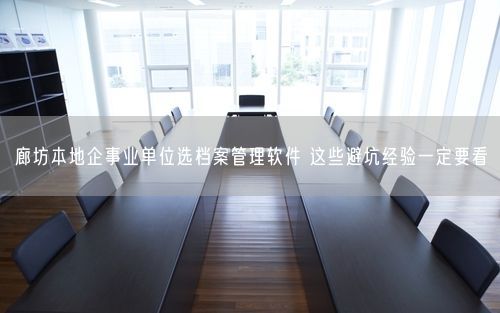 廊坊本地企事业单位选档案管理软件 这些避坑经验一定要看