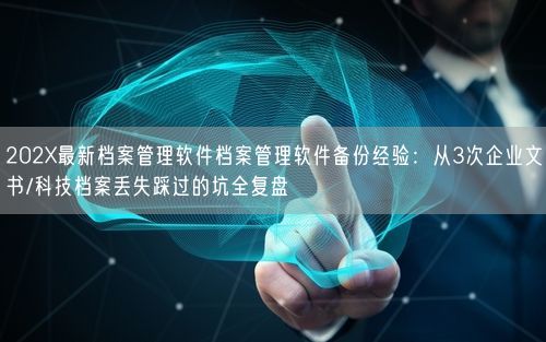 202X最新档案管理软件档案管理软件备份经验：从3次企业文书/科技档案丢失踩过的坑全复盘