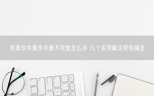 档案软件操作手册不完整怎么办 几个实用解法帮你搞定