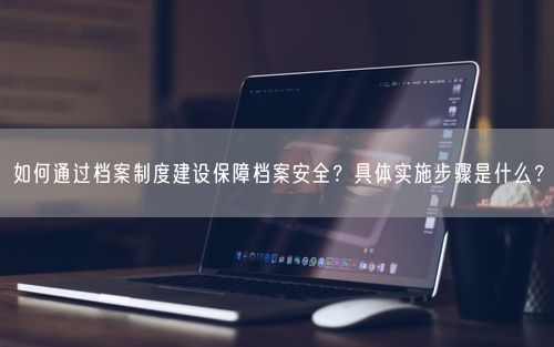 如何通过档案制度建设保障档案安全？具体实施步骤是什么？