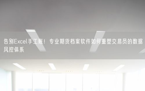 告别Excel手工账！专业期货档案软件如何重塑交易员的数据风控体系