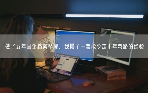 做了五年国企档案整理，我攒了一套能少走十年弯路的经验