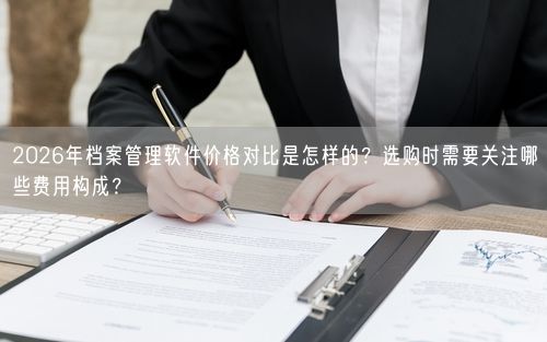 2026年档案管理软件价格对比是怎样的？选购时需要关注哪些费用构成？
