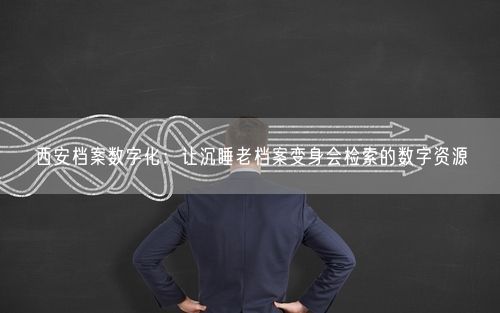西安档案数字化：让沉睡老档案变身会检索的数字资源