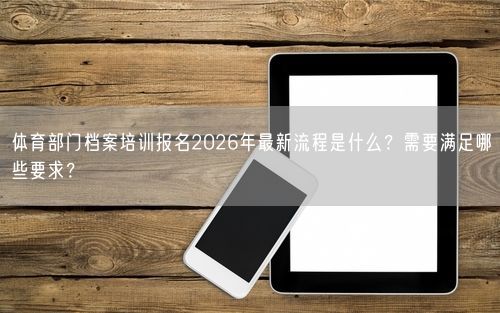 体育部门档案培训报名2026年最新流程是什么？需要满足哪些要求？