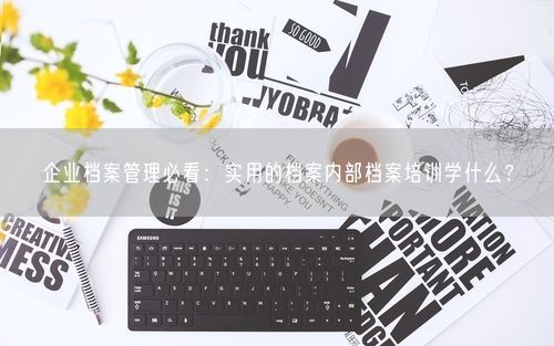 企业档案管理必看：实用的档案内部档案培训学什么？