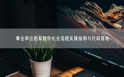 事业单位档案数字化全流程实操指南与代码落地