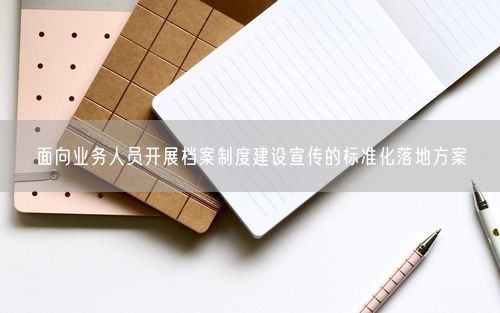 面向业务人员开展档案制度建设宣传的标准化落地方案