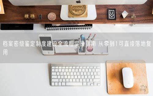 档案密级鉴定制度建设全流程实操指南 从零到1可直接落地复用
