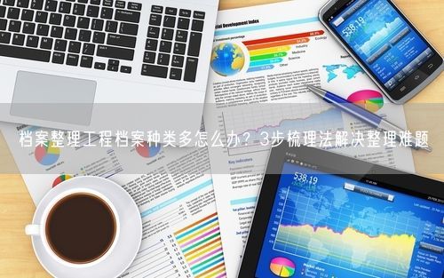 档案整理工程档案种类多怎么办？3步梳理法解决整理难题