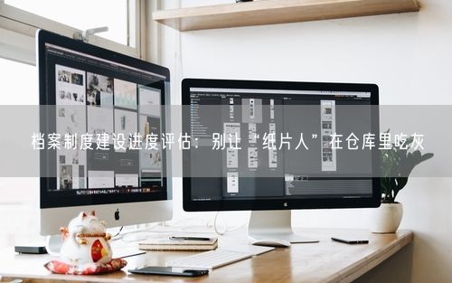 档案制度建设进度评估：别让“纸片人”在仓库里吃灰