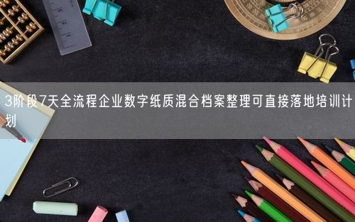 3阶段7天全流程企业数字纸质混合档案整理可直接落地培训计划