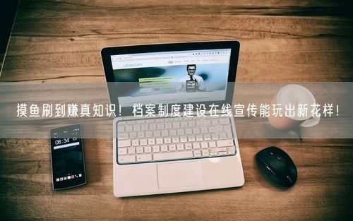 摸鱼刷到赚真知识！档案制度建设在线宣传能玩出新花样！