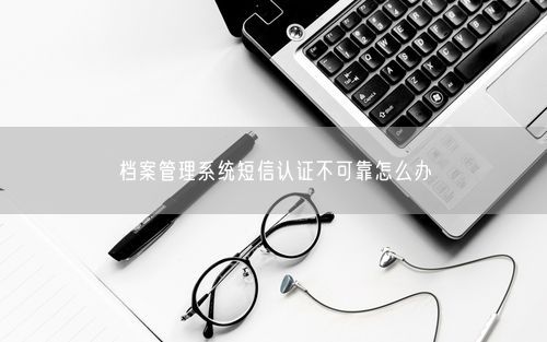 档案管理系统短信认证不可靠怎么办
