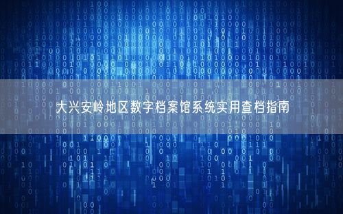 大兴安岭地区数字档案馆系统实用查档指南