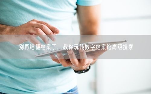 别再瞎翻档案了，教你玩转数字档案馆高级搜索