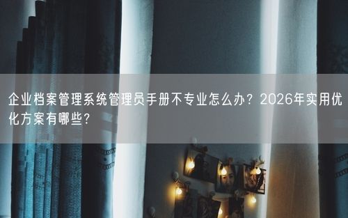 企业档案管理系统管理员手册不专业怎么办？2026年实用优化方案有哪些？