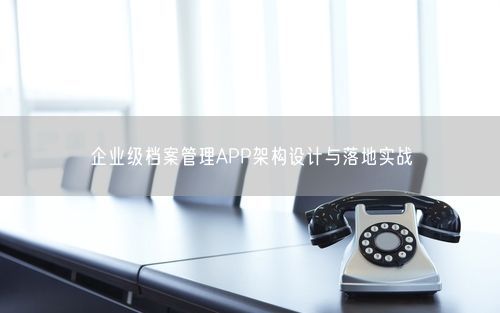 企业级档案管理APP架构设计与落地实战