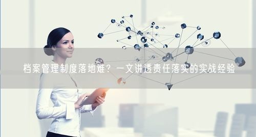 档案管理制度落地难？一文讲透责任落实的实战经验