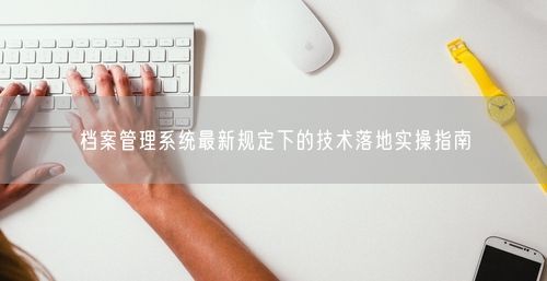 档案管理系统最新规定下的技术落地实操指南