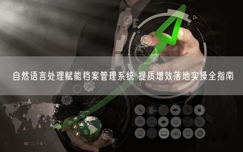 自然语言处理赋能档案管理系统 提质增效落地实操全指南
