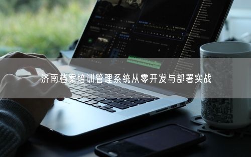 济南档案培训管理系统从零开发与部署实战