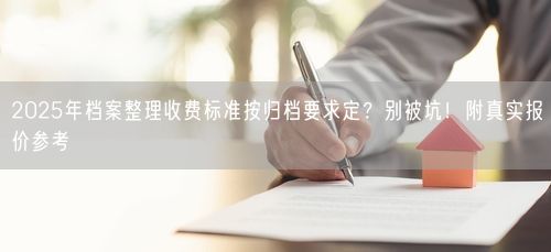 2025年档案整理收费标准按归档要求定？别被坑！附真实报价参考