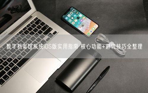 数字档案馆系统iOS版实用指南 核心功能+避坑技巧全整理