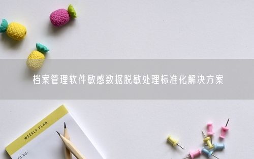 档案管理软件敏感数据脱敏处理标准化解决方案